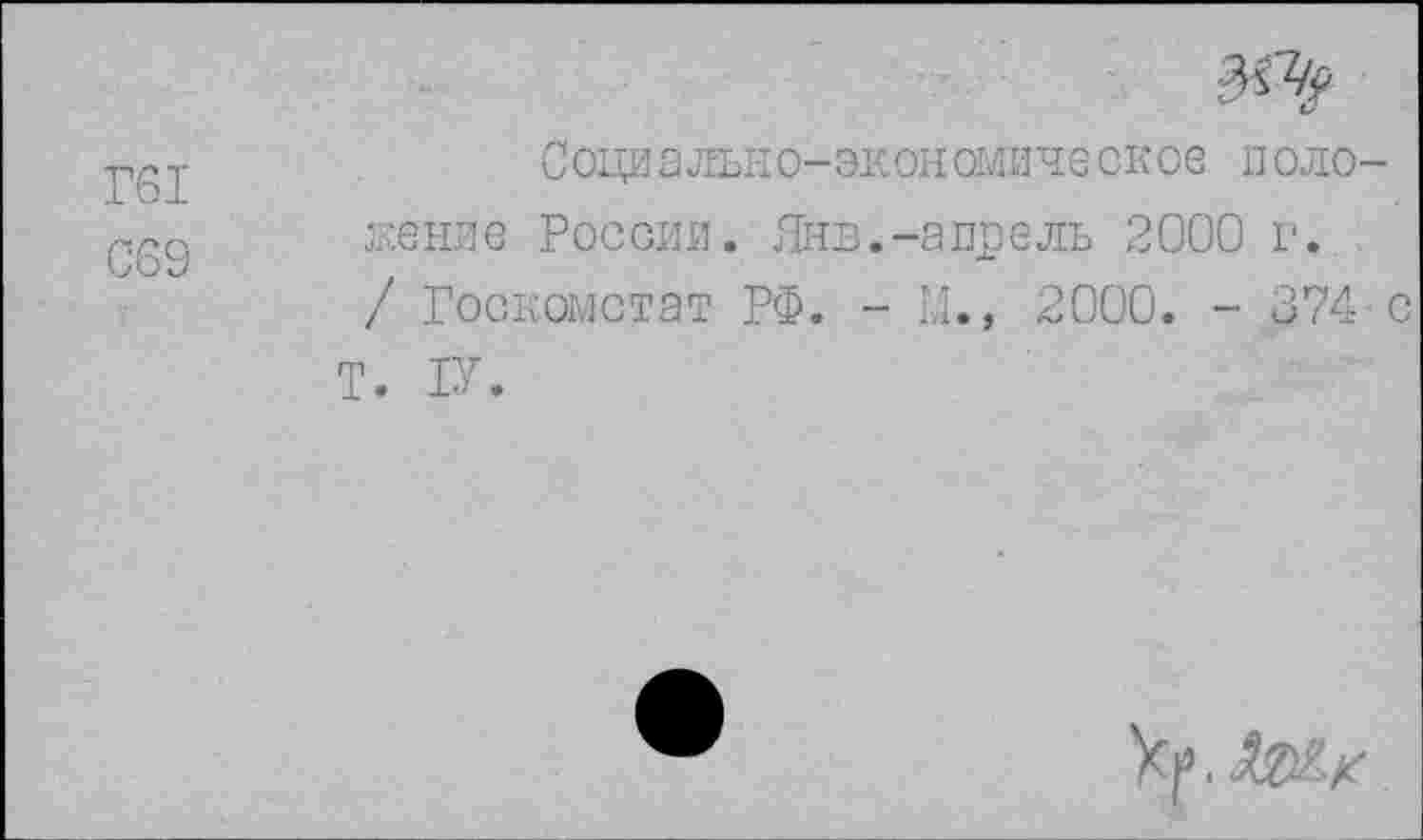 ﻿Г61
С69
3^
Социально-экономическое и сложение России. Янв.-апрель 2000 г. / Госкомстат РФ. - М., 2000. - 374- с Т. 1У.
